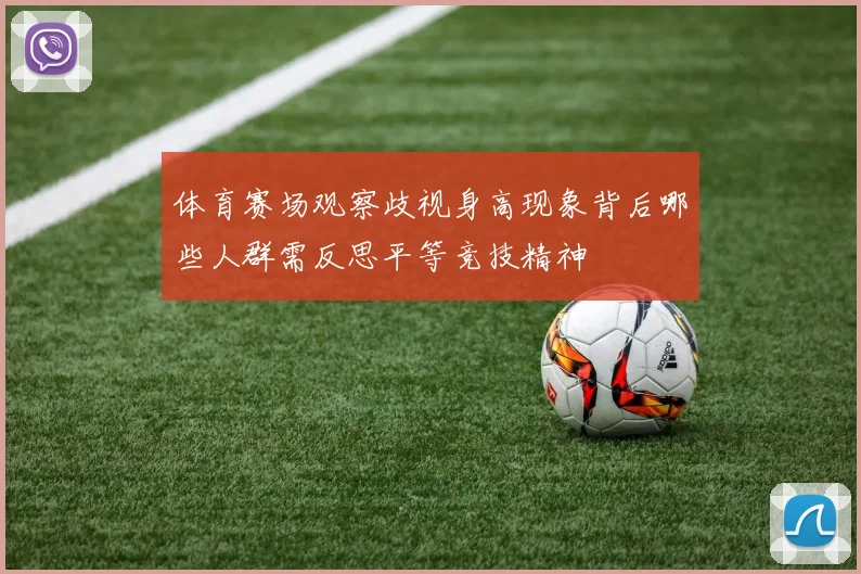 体育赛场观察歧视身高现象背后哪些人群需反思平等竞技精神