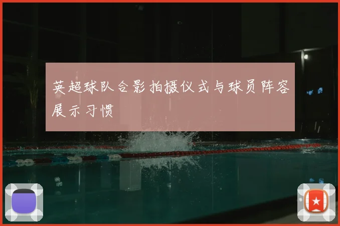 英超球队合影拍摄仪式与球员阵容展示习惯