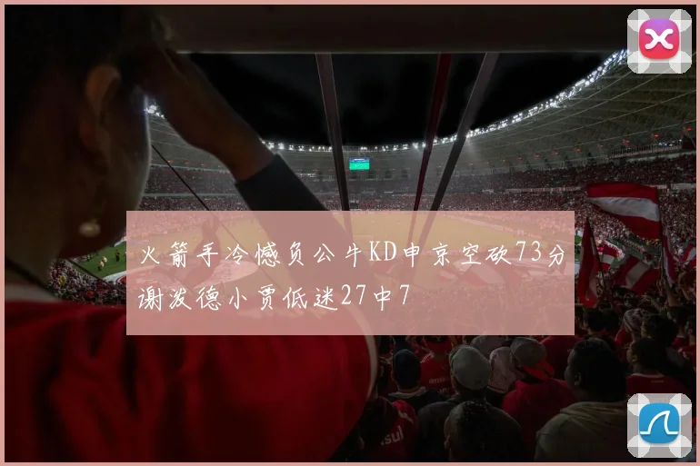 火箭手冷憾负公牛KD申京空砍73分谢泼德小贾低迷27中7
