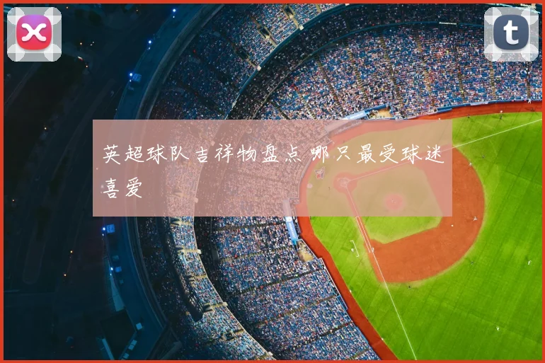 英超球队吉祥物盘点 哪只最受球迷喜爱