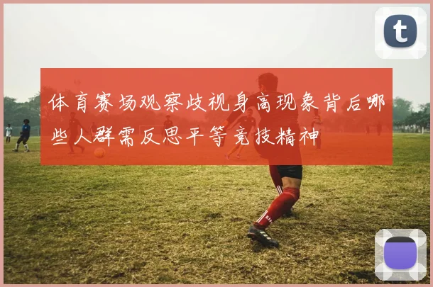 体育赛场观察歧视身高现象背后哪些人群需反思平等竞技精神