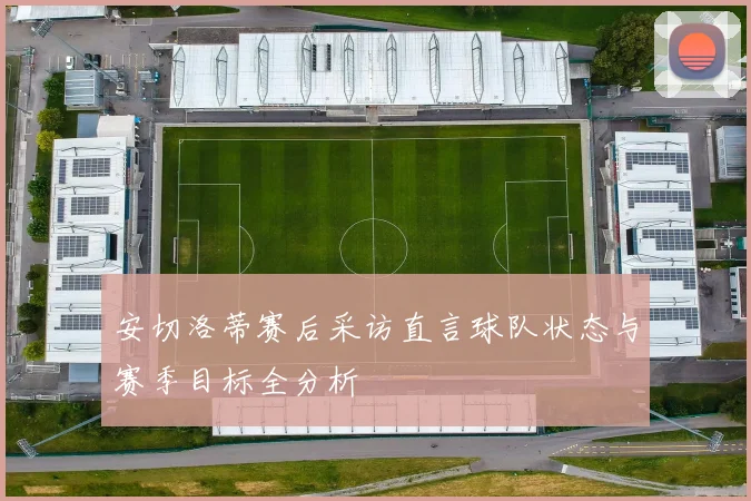 安切洛蒂赛后采访直言球队状态与赛季目标全分析